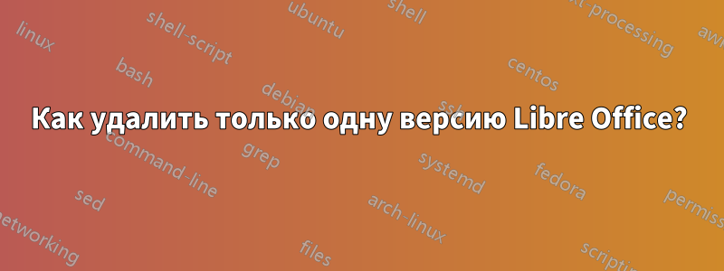 Как удалить только одну версию Libre Office?