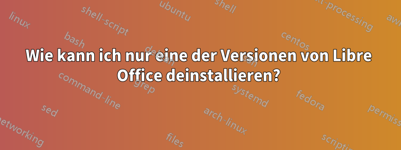 Wie kann ich nur eine der Versionen von Libre Office deinstallieren?