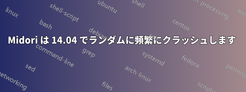 Midori は 14.04 でランダムに頻繁にクラッシュします