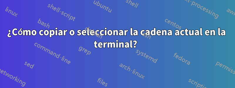 ¿Cómo copiar o seleccionar la cadena actual en la terminal? 