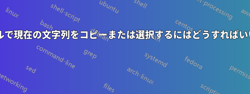 ターミナルで現在の文字列をコピーまたは選択するにはどうすればいいですか? 