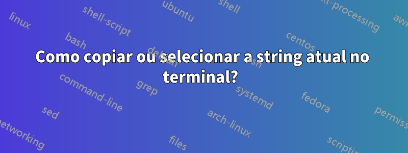 Como copiar ou selecionar a string atual no terminal? 