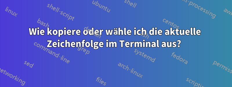 Wie kopiere oder wähle ich die aktuelle Zeichenfolge im Terminal aus? 