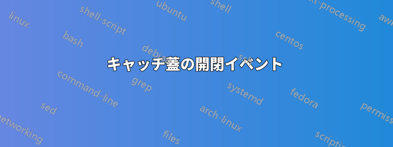 キャッチ蓋の開閉イベント