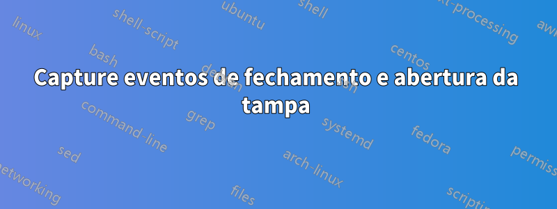 Capture eventos de fechamento e abertura da tampa