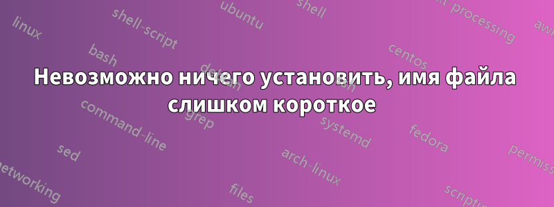 Невозможно ничего установить, имя файла слишком короткое 