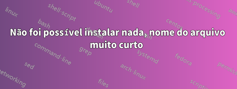 Não foi possível instalar nada, nome do arquivo muito curto 