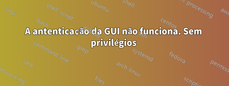 A antenticação da GUI não funciona. Sem privilégios