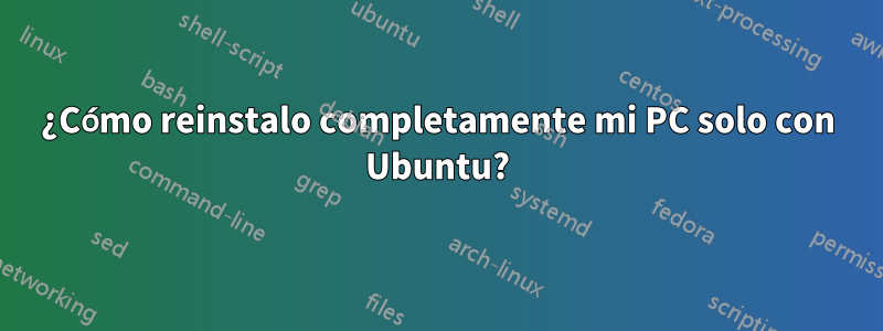 ¿Cómo reinstalo completamente mi PC solo con Ubuntu?