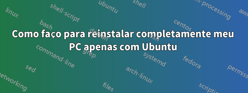 Como faço para reinstalar completamente meu PC apenas com Ubuntu