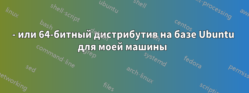 32- или 64-битный дистрибутив на базе Ubuntu для моей машины 