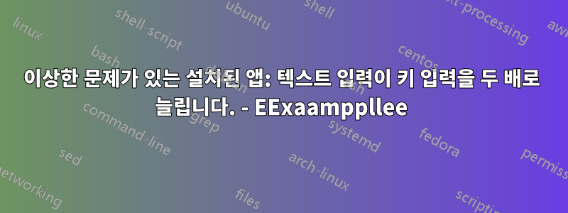 이상한 문제가 있는 설치된 앱: 텍스트 입력이 키 입력을 두 배로 늘립니다. - EExaamppllee