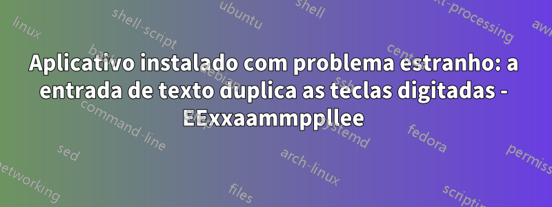 Aplicativo instalado com problema estranho: a entrada de texto duplica as teclas digitadas - EExxaammppllee