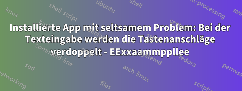 Installierte App mit seltsamem Problem: Bei der Texteingabe werden die Tastenanschläge verdoppelt - EExxaammppllee