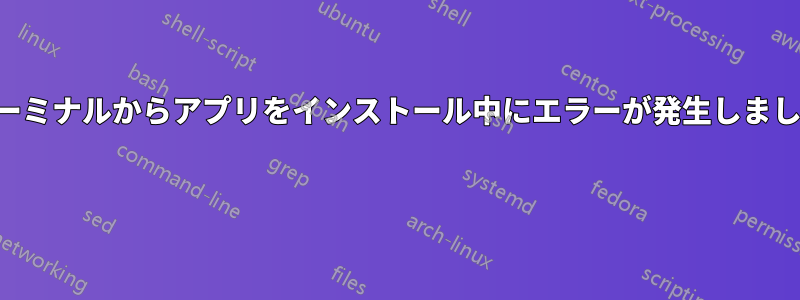 ターミナルからアプリをインストール中にエラーが発生しました 