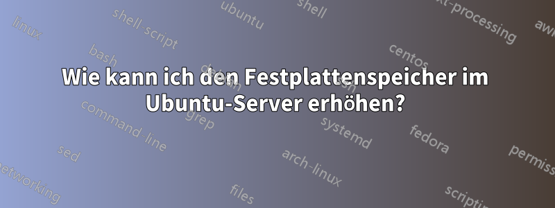 Wie kann ich den Festplattenspeicher im Ubuntu-Server erhöhen?