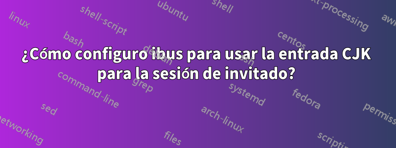 ¿Cómo configuro ibus para usar la entrada CJK para la sesión de invitado?