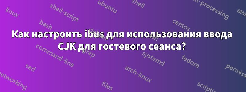 Как настроить ibus для использования ввода CJK для гостевого сеанса?