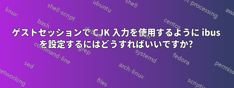 ゲストセッションで CJK 入力を使用するように ibus を設定するにはどうすればいいですか?