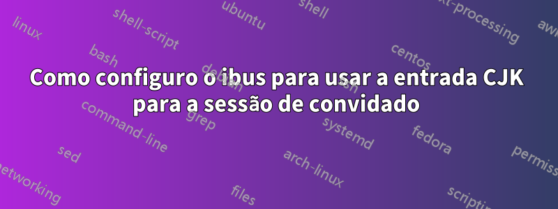 Como configuro o ibus para usar a entrada CJK para a sessão de convidado