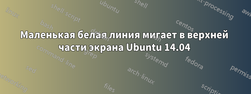 Маленькая белая линия мигает в верхней части экрана Ubuntu 14.04