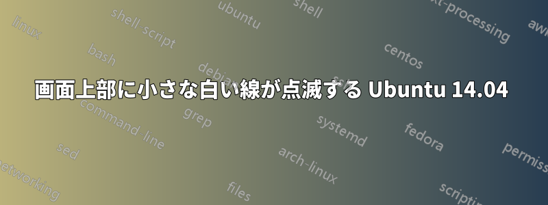 画面上部に小さな白い線が点滅する Ubuntu 14.04