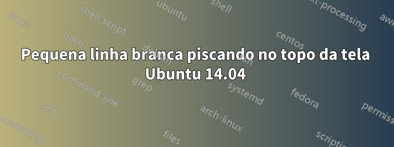 Pequena linha branca piscando no topo da tela Ubuntu 14.04