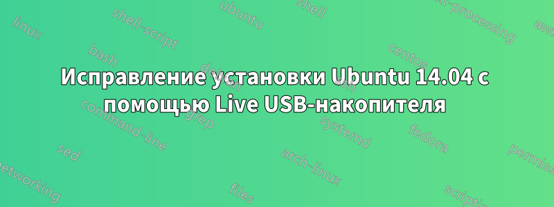 Исправление установки Ubuntu 14.04 с помощью Live USB-накопителя