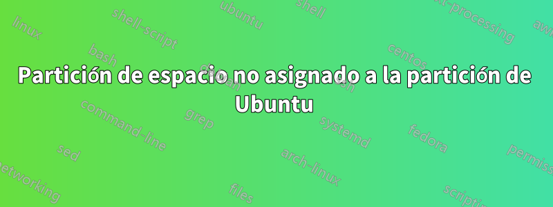 Partición de espacio no asignado a la partición de Ubuntu