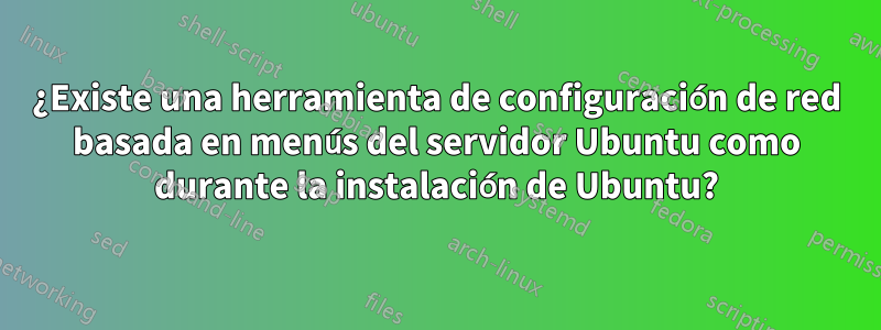 ¿Existe una herramienta de configuración de red basada en menús del servidor Ubuntu como durante la instalación de Ubuntu?