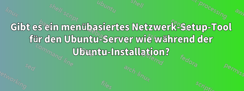 Gibt es ein menübasiertes Netzwerk-Setup-Tool für den Ubuntu-Server wie während der Ubuntu-Installation?