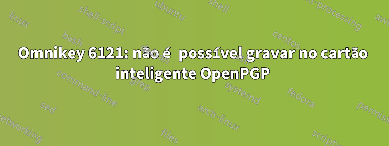 Omnikey 6121: não é possível gravar no cartão inteligente OpenPGP