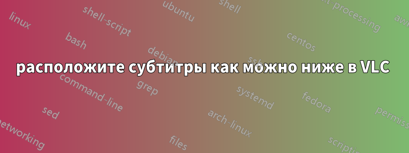 расположите субтитры как можно ниже в VLC