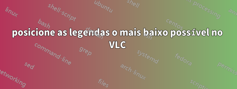 posicione as legendas o mais baixo possível no VLC