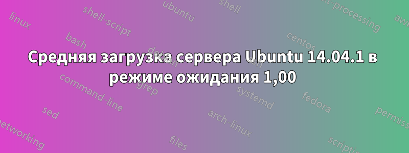 Средняя загрузка сервера Ubuntu 14.04.1 в режиме ожидания 1,00