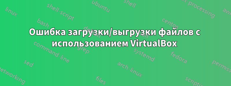 Ошибка загрузки/выгрузки файлов с использованием VirtualBox