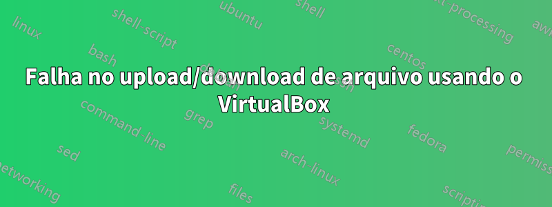 Falha no upload/download de arquivo usando o VirtualBox