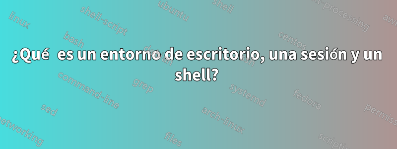 ¿Qué es un entorno de escritorio, una sesión y un shell?