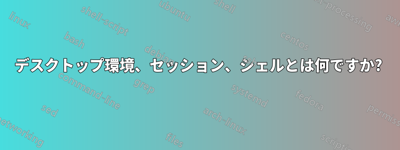 デスクトップ環境、セッション、シェルとは何ですか?