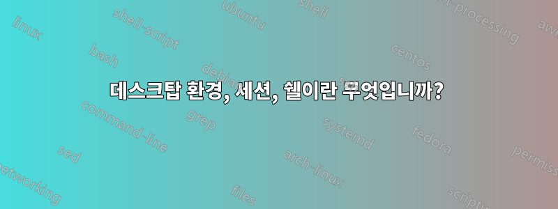 데스크탑 환경, 세션, 쉘이란 무엇입니까?