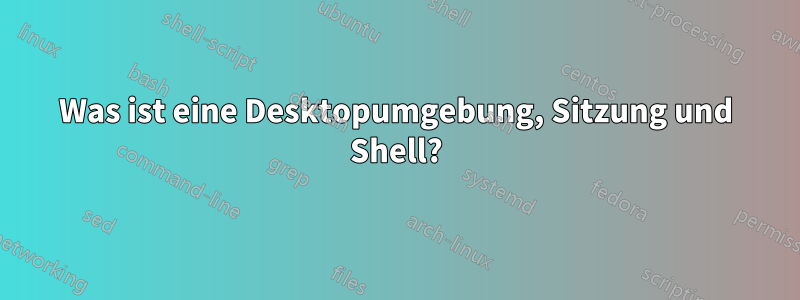 Was ist eine Desktopumgebung, Sitzung und Shell?