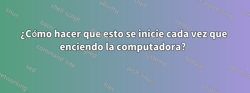 ¿Cómo hacer que esto se inicie cada vez que enciendo la computadora? 