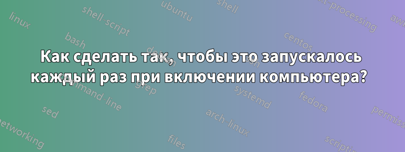 Как сделать так, чтобы это запускалось каждый раз при включении компьютера? 