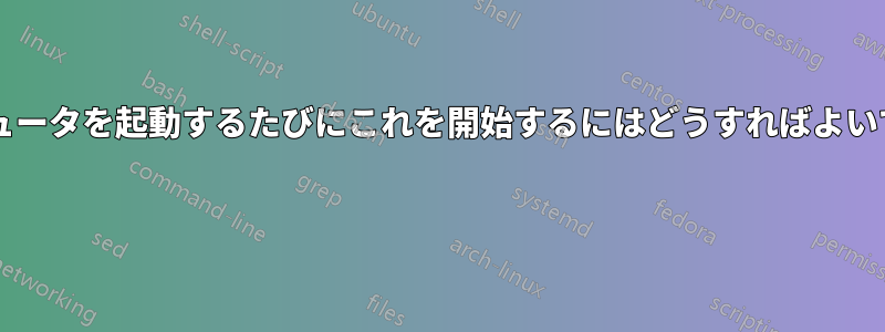 コンピュータを起動するたびにこれを開始するにはどうすればよいですか? 