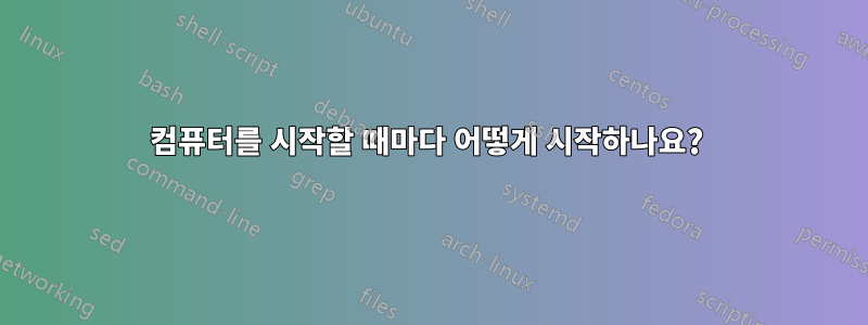 컴퓨터를 시작할 때마다 어떻게 시작하나요? 