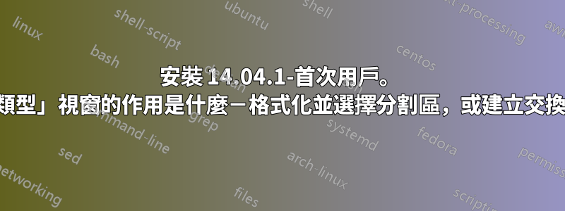 安裝 14.04.1-首次用戶。 「安裝類型」視窗的作用是什麼－格式化並選擇分割區，或建立交換區域？