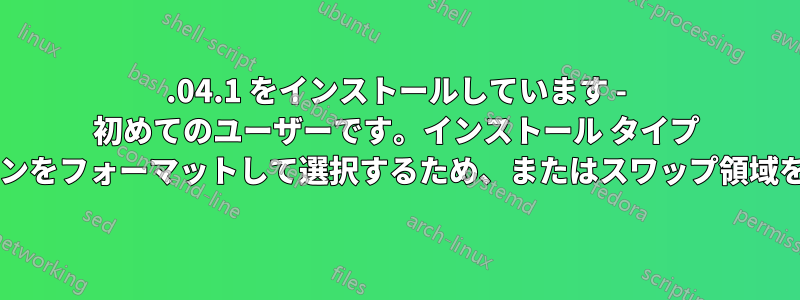 14.04.1 をインストールしています - 初めてのユーザーです。インストール タイプ ウィンドウは、パーティションをフォーマットして選択するため、またはスワップ領域を作成するためのものですか?