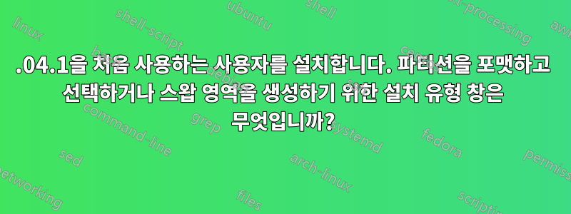 14.04.1을 처음 사용하는 사용자를 설치합니다. 파티션을 포맷하고 선택하거나 스왑 영역을 생성하기 위한 설치 유형 창은 무엇입니까?