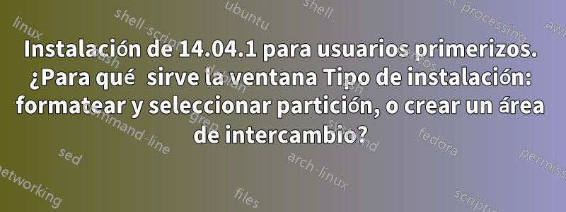 Instalación de 14.04.1 para usuarios primerizos. ¿Para qué sirve la ventana Tipo de instalación: formatear y seleccionar partición, o crear un área de intercambio?