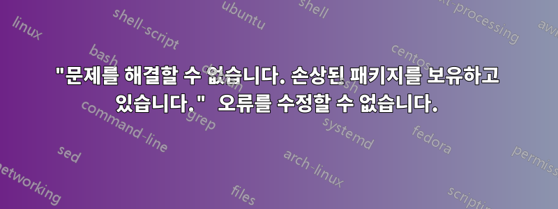 "문제를 해결할 수 없습니다. 손상된 패키지를 보유하고 있습니다." 오류를 수정할 수 없습니다.